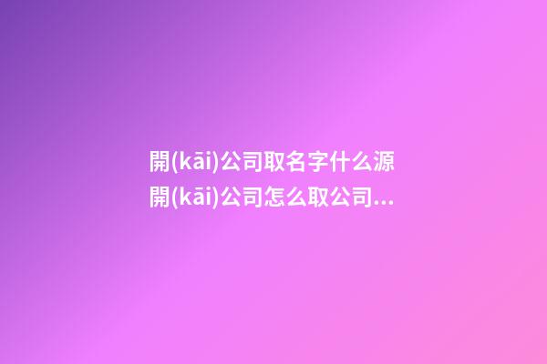 開(kāi)公司取名字什么源 開(kāi)公司怎么取公司名,起名之家-第1張-公司起名-玄機(jī)派